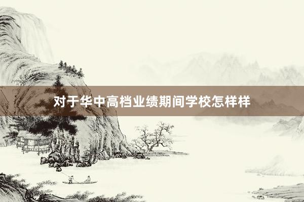 对于华中高档业绩期间学校怎样样