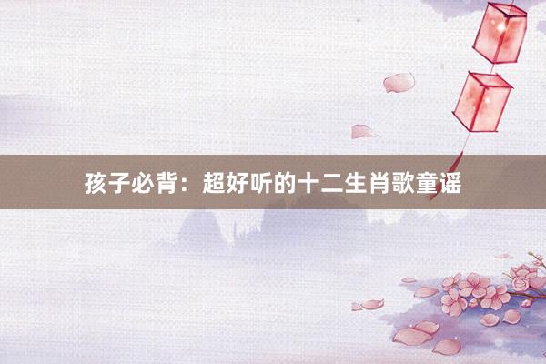 孩子必背：超好听的十二生肖歌童谣